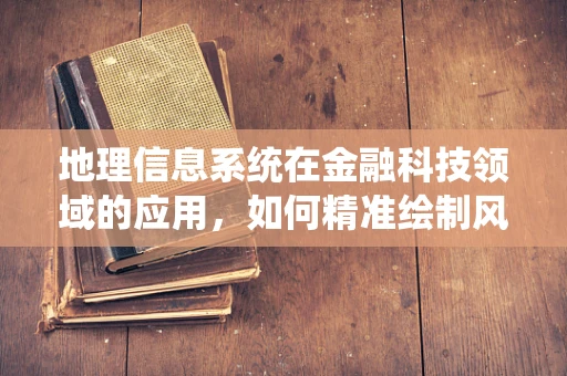 地理信息系统在金融科技领域的应用，如何精准绘制风险地图？