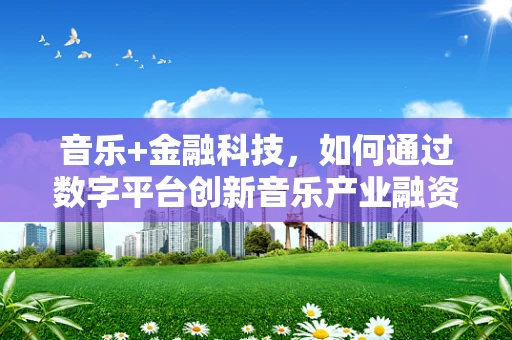 音乐+金融科技，如何通过数字平台创新音乐产业融资模式？