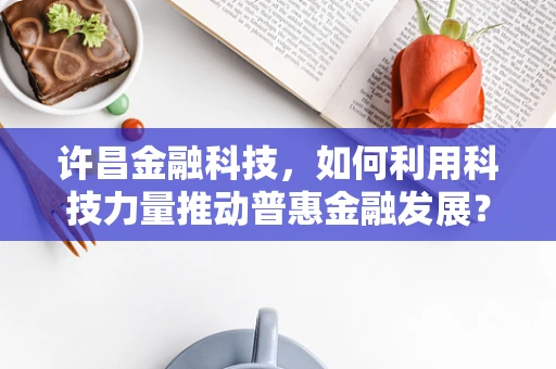 许昌金融科技，如何利用科技力量推动普惠金融发展？