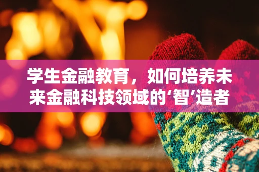 学生金融教育，如何培养未来金融科技领域的‘智’造者？