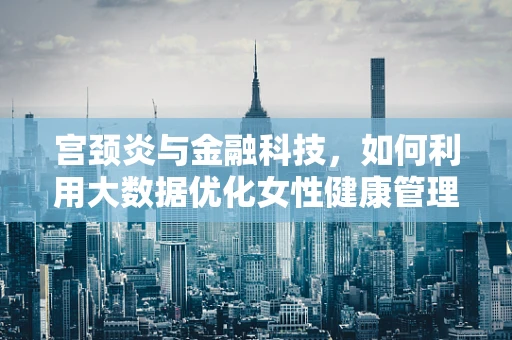 宫颈炎与金融科技，如何利用大数据优化女性健康管理服务？