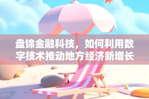 盘锦金融科技，如何利用数字技术推动地方经济新增长？