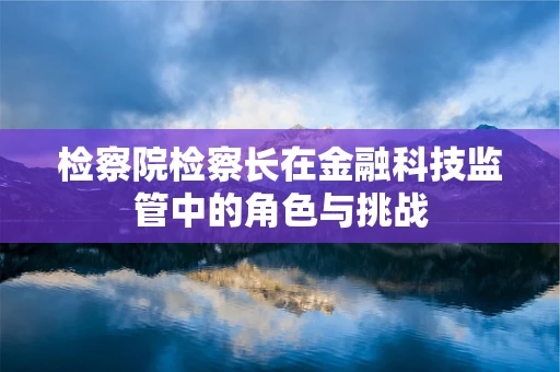 检察院检察长在金融科技监管中的角色与挑战