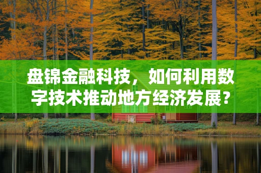 盘锦金融科技，如何利用数字技术推动地方经济发展？