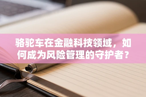 骆驼车在金融科技领域，如何成为风险管理的守护者？