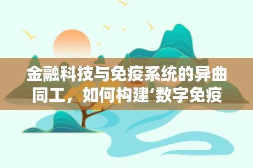 金融科技与免疫系统的异曲同工，如何构建‘数字免疫’以抵御风险？
