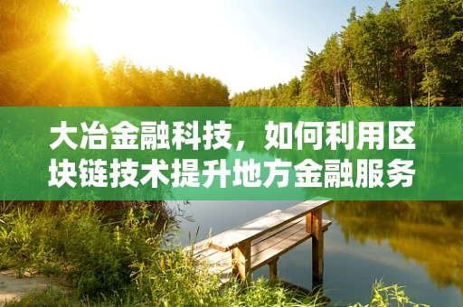 大冶金融科技，如何利用区块链技术提升地方金融服务效率？