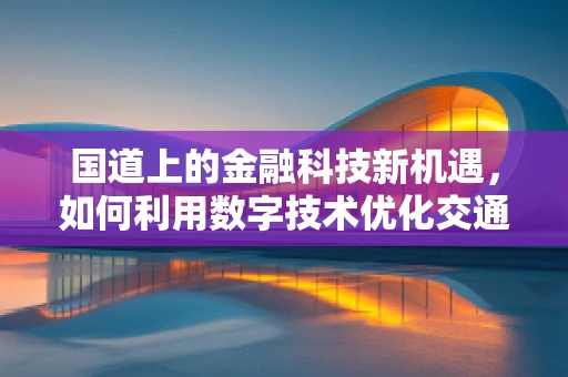 国道上的金融科技新机遇，如何利用数字技术优化交通金融服务？