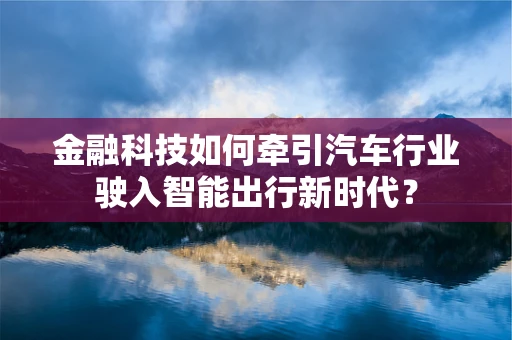 金融科技如何牵引汽车行业驶入智能出行新时代？