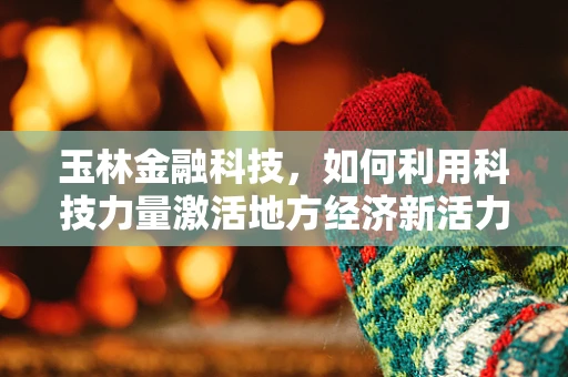 玉林金融科技，如何利用科技力量激活地方经济新活力？