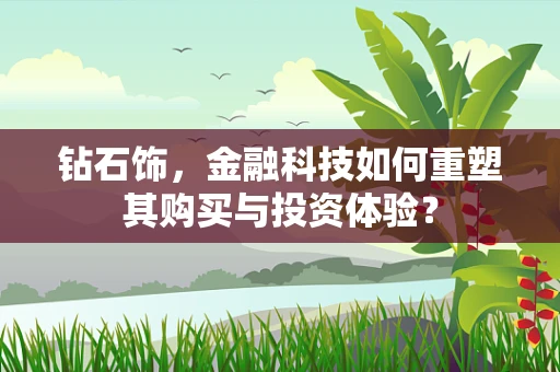 钻石饰，金融科技如何重塑其购买与投资体验？