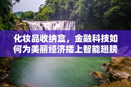 化妆品收纳盒，金融科技如何为美丽经济插上智能翅膀？