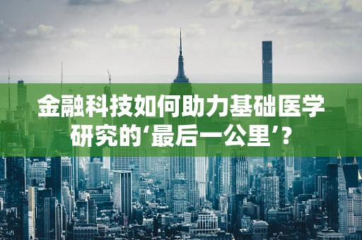 金融科技如何助力基础医学研究的‘最后一公里’？