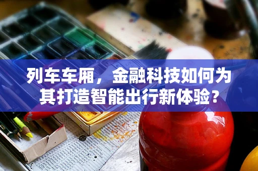 列车车厢，金融科技如何为其打造智能出行新体验？