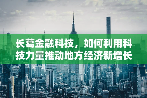 长葛金融科技，如何利用科技力量推动地方经济新增长？