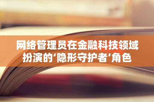 网络管理员在金融科技领域扮演的‘隐形守护者’角色