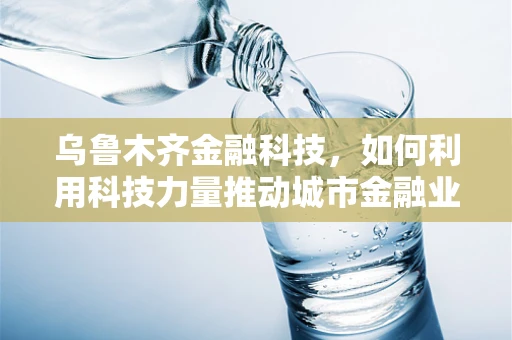 乌鲁木齐金融科技，如何利用科技力量推动城市金融业发展？