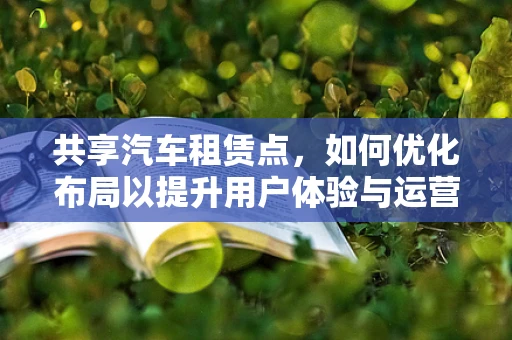 共享汽车租赁点，如何优化布局以提升用户体验与运营效率？