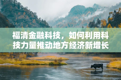 福清金融科技，如何利用科技力量推动地方经济新增长？