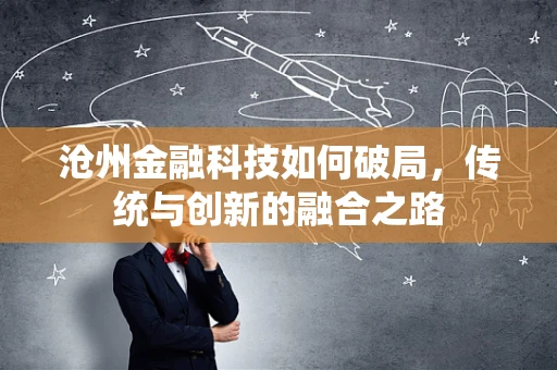 沧州金融科技如何破局，传统与创新的融合之路