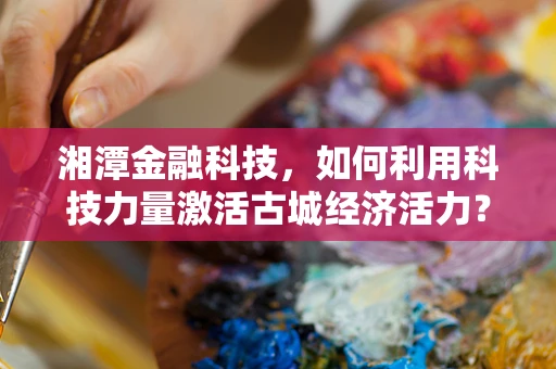 湘潭金融科技，如何利用科技力量激活古城经济活力？