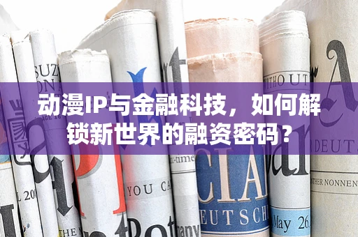 动漫IP与金融科技，如何解锁新世界的融资密码？
