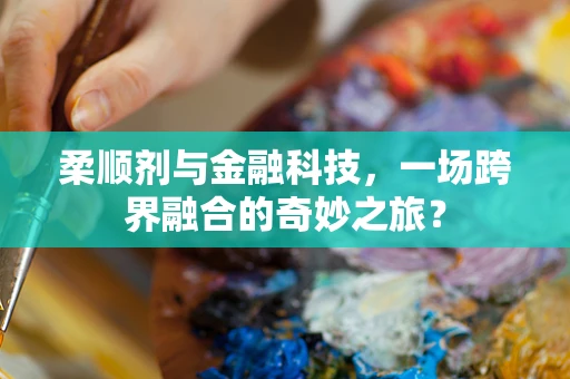 柔顺剂与金融科技，一场跨界融合的奇妙之旅？