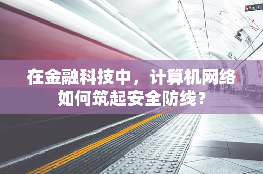 在金融科技中，计算机网络如何筑起安全防线？