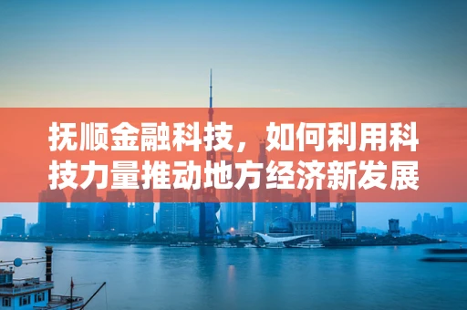 抚顺金融科技，如何利用科技力量推动地方经济新发展？