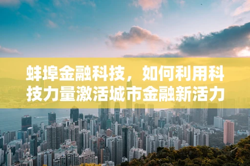 蚌埠金融科技，如何利用科技力量激活城市金融新活力？