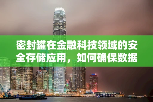 密封罐在金融科技领域的安全存储应用，如何确保数据不‘泄露’？