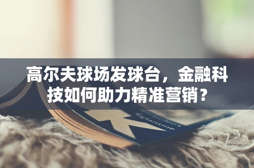 高尔夫球场发球台，金融科技如何助力精准营销？