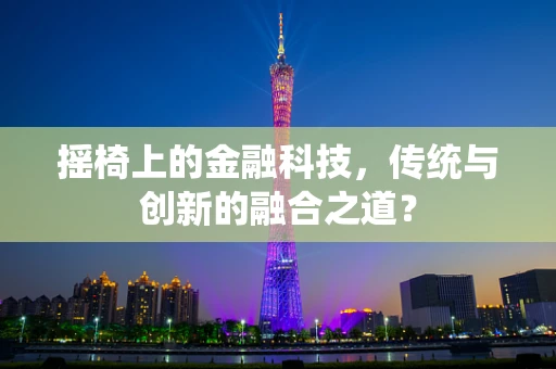摇椅上的金融科技，传统与创新的融合之道？