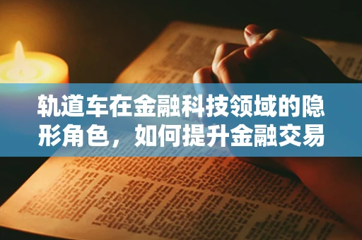 轨道车在金融科技领域的隐形角色，如何提升金融交易的安全与效率？