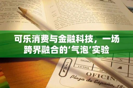 可乐消费与金融科技，一场跨界融合的‘气泡’实验