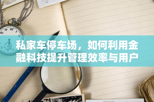 私家车停车场，如何利用金融科技提升管理效率与用户体验？