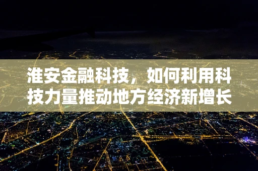 淮安金融科技，如何利用科技力量推动地方经济新增长？