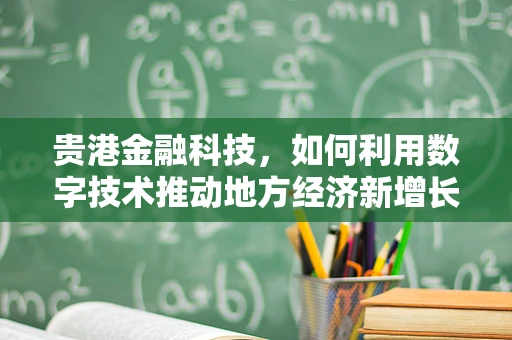 贵港金融科技，如何利用数字技术推动地方经济新增长？