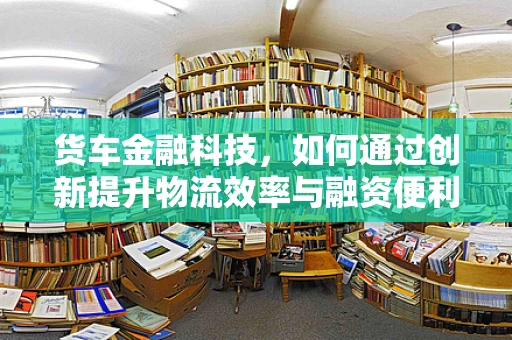 货车金融科技，如何通过创新提升物流效率与融资便利？
