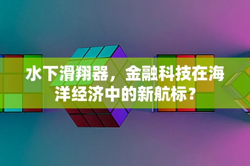 水下滑翔器，金融科技在海洋经济中的新航标？