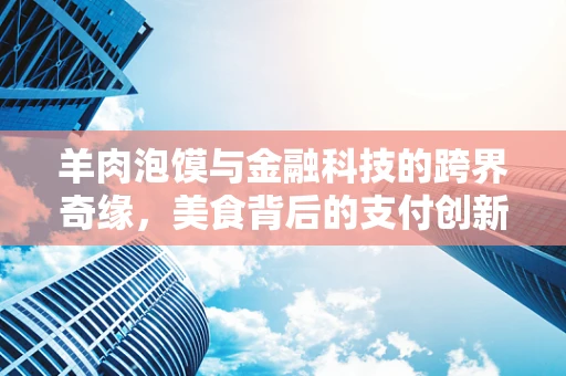 羊肉泡馍与金融科技的跨界奇缘，美食背后的支付创新与风险管理