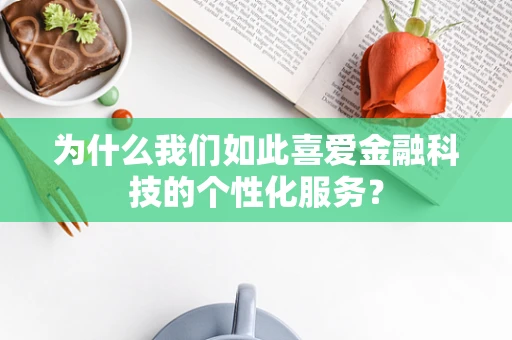 为什么我们如此喜爱金融科技的个性化服务？