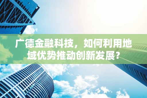 广德金融科技，如何利用地域优势推动创新发展？