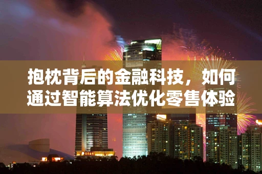 抱枕背后的金融科技，如何通过智能算法优化零售体验？