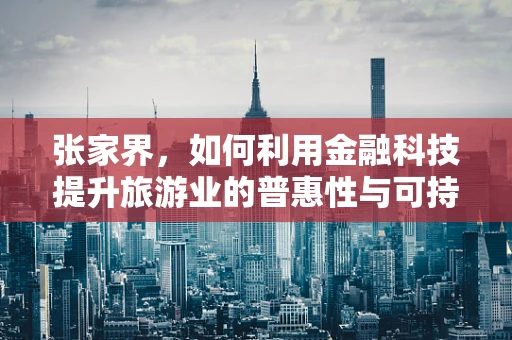张家界，如何利用金融科技提升旅游业的普惠性与可持续性？