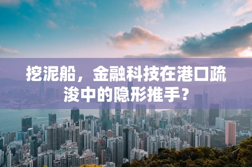 挖泥船，金融科技在港口疏浚中的隐形推手？