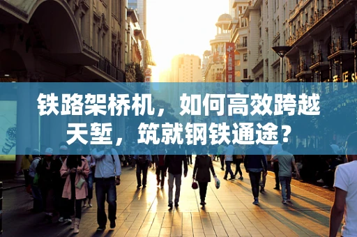 铁路架桥机，如何高效跨越天堑，筑就钢铁通途？