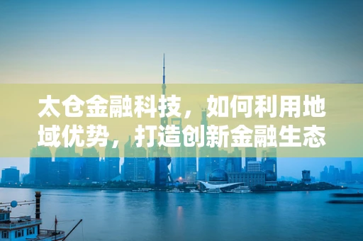 太仓金融科技，如何利用地域优势，打造创新金融生态？