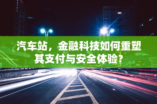 汽车站，金融科技如何重塑其支付与安全体验？