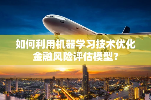 如何利用机器学习技术优化金融风险评估模型？
